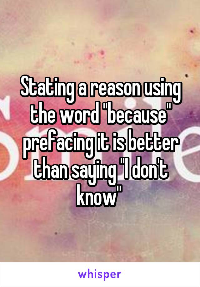 Stating a reason using the word "because" prefacing it is better than saying "I don't know" 