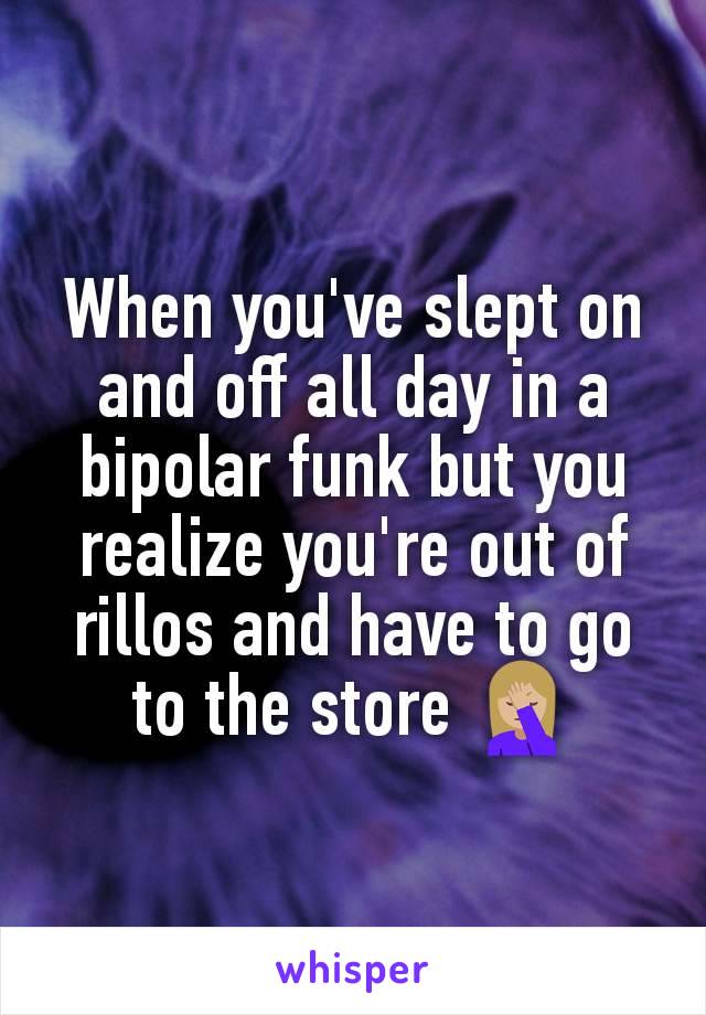 When you've slept on and off all day in a bipolar funk but you realize you're out of rillos and have to go to the store 🤦🏼‍♀️