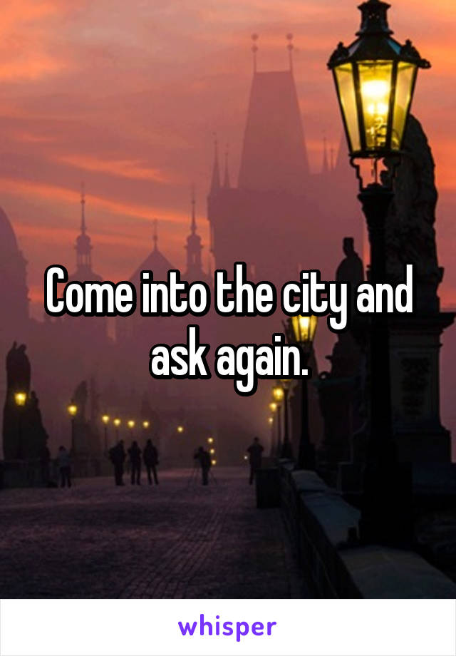 Come into the city and ask again.