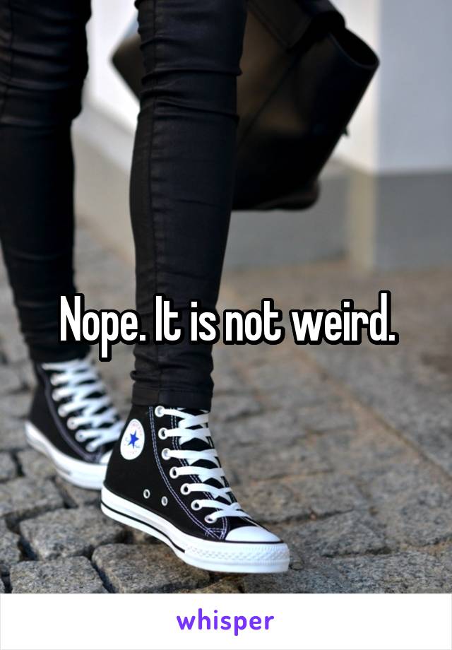 Nope. It is not weird.