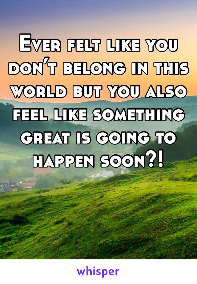 Ever felt like you don’t belong in this world but you also feel like something great is going to happen soon?! 