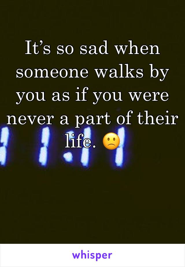It’s so sad when someone walks by you as if you were never a part of their life. 🙁