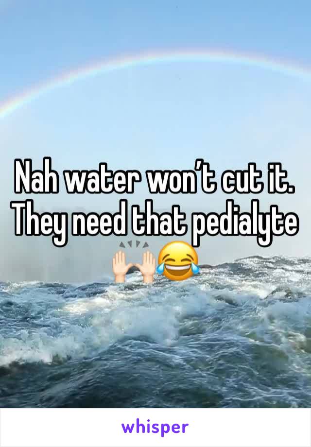 Nah water won’t cut it. They need that pedialyte 🙌🏻😂