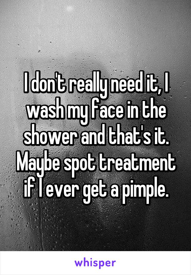 I don't really need it, I wash my face in the shower and that's it. Maybe spot treatment if I ever get a pimple.