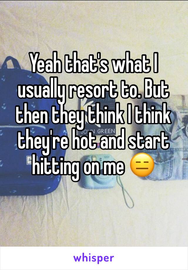 Yeah that's what I usually resort to. But then they think I think they're hot and start hitting on me 😑