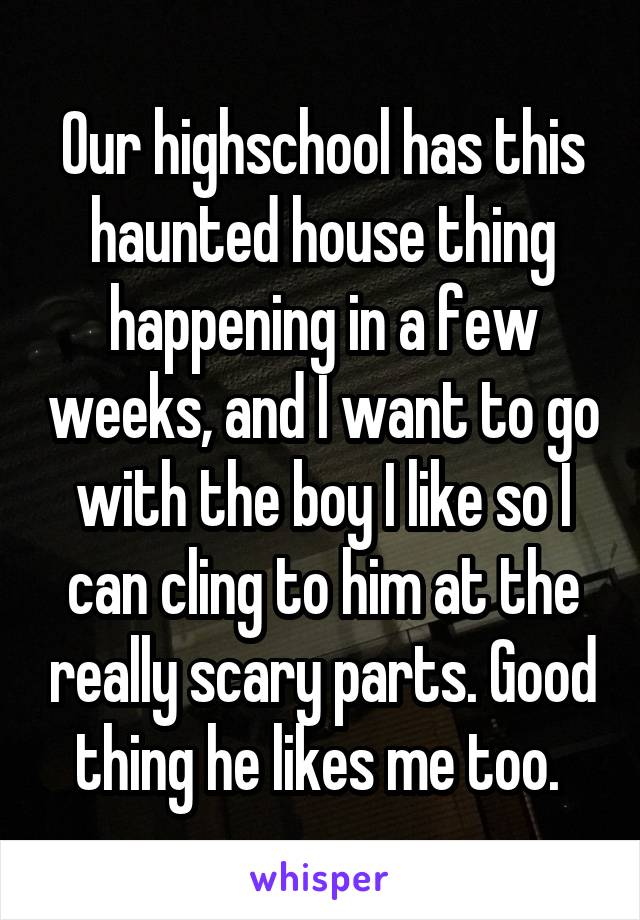 Our highschool has this haunted house thing happening in a few weeks, and I want to go with the boy I like so I can cling to him at the really scary parts. Good thing he likes me too. 