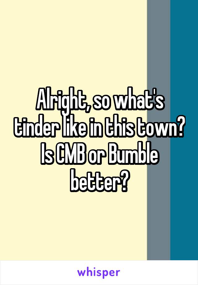 Alright, so what's tinder like in this town? Is CMB or Bumble better?