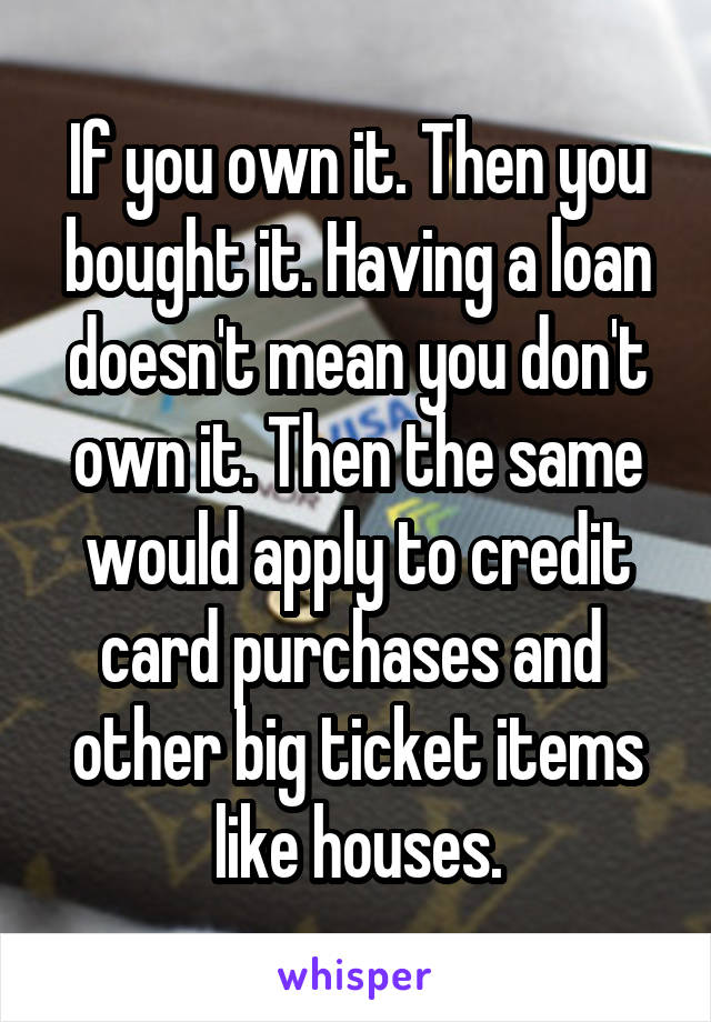 If you own it. Then you bought it. Having a loan doesn't mean you don't own it. Then the same would apply to credit card purchases and  other big ticket items like houses.