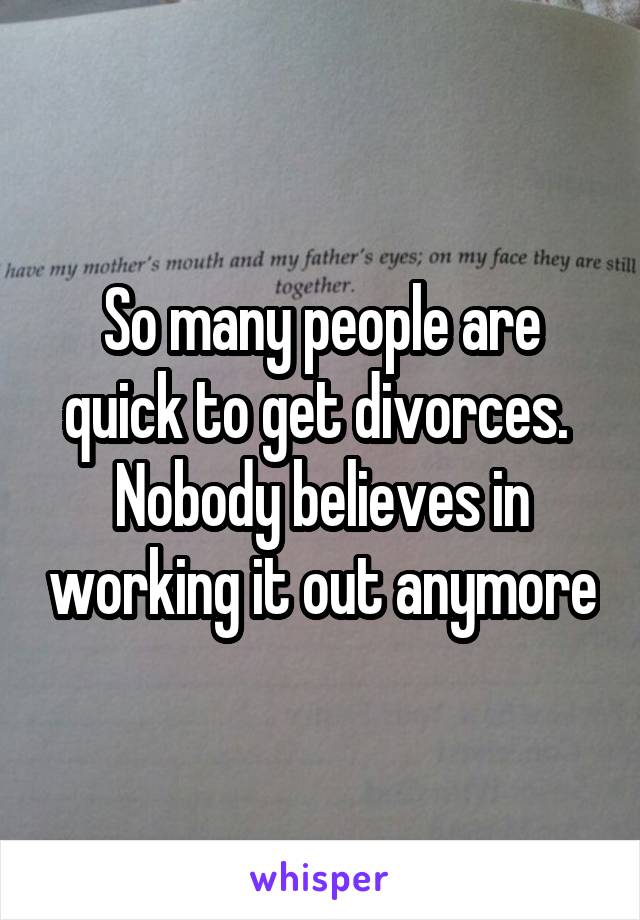 So many people are quick to get divorces. 
Nobody believes in working it out anymore