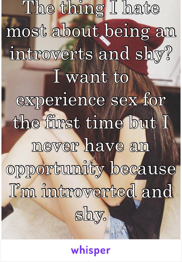The thing I hate most about being an introverts and shy?
I want to experience sex for the first time but I never have an opportunity because I’m introverted and shy.