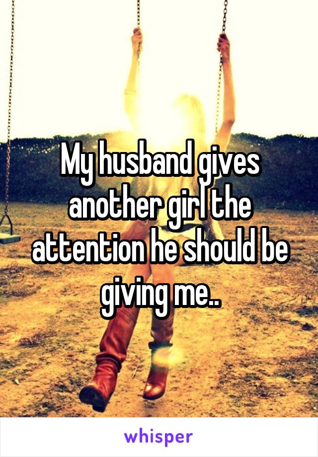 My husband gives another girl the attention he should be giving me..
