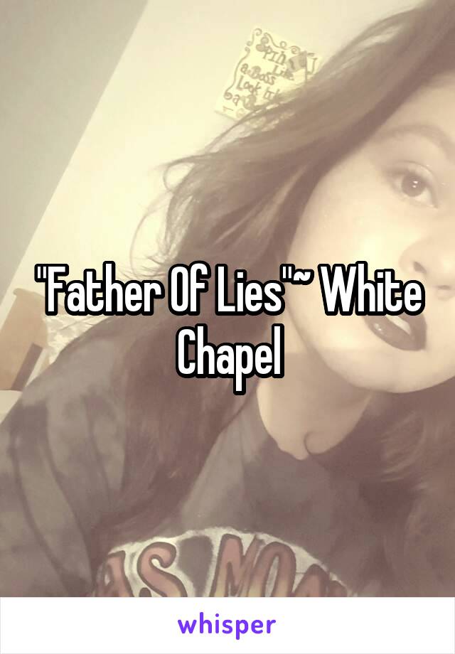 "Father Of Lies"~ White Chapel