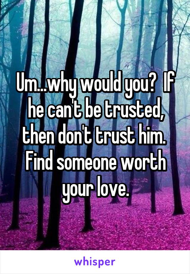 Um...why would you?  If he can't be trusted, then don't trust him.  Find someone worth your love.