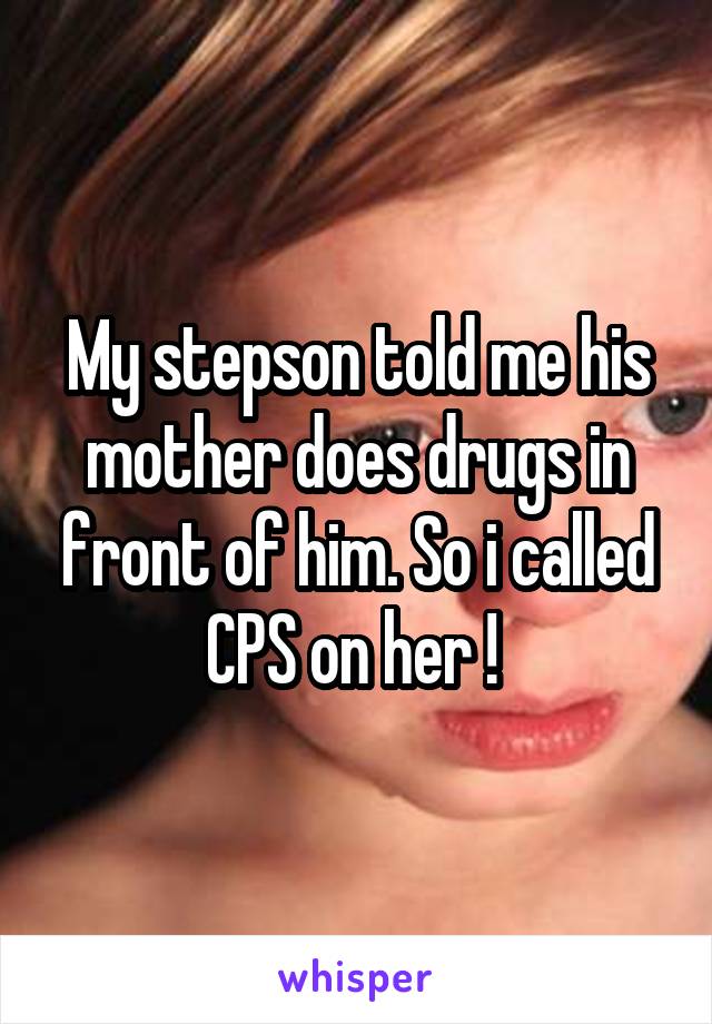 My stepson told me his mother does drugs in front of him. So i called CPS on her ! 