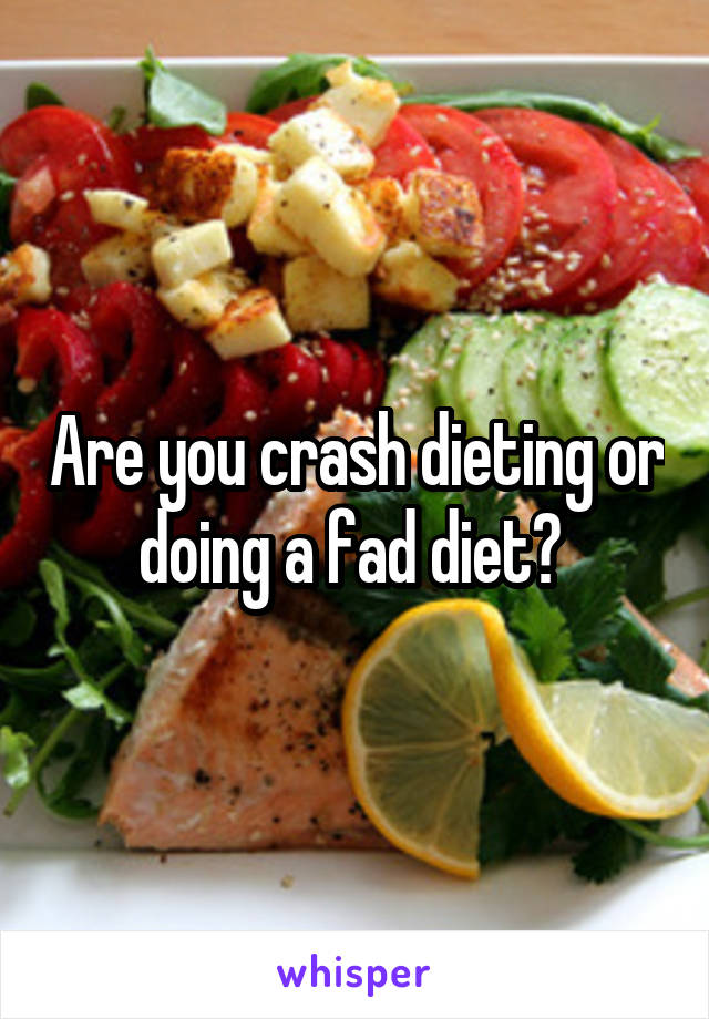 Are you crash dieting or doing a fad diet? 