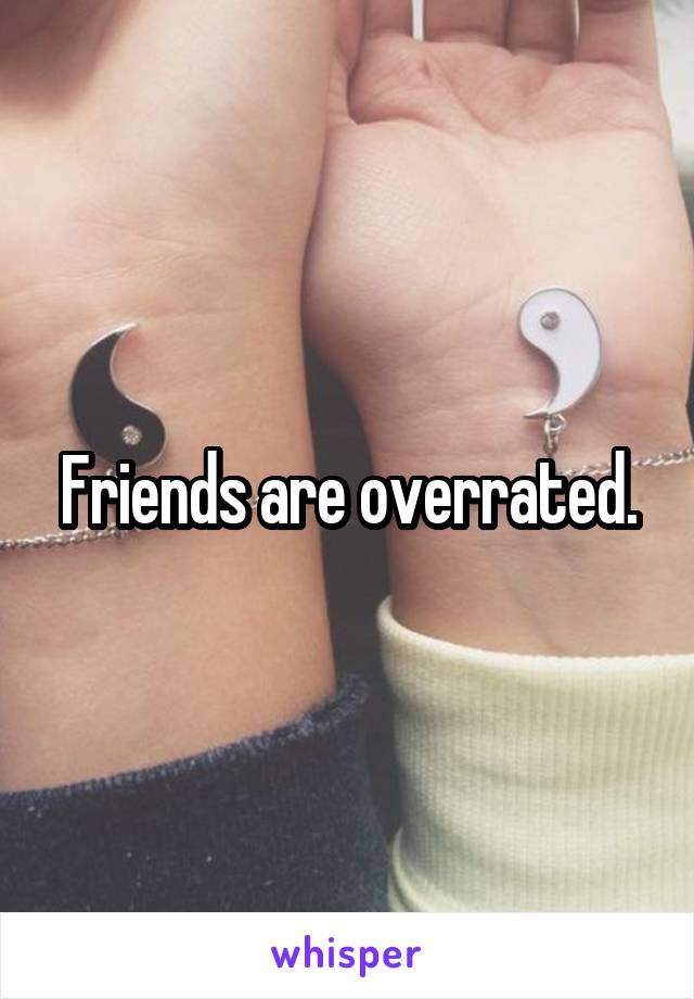 Friends are overrated.