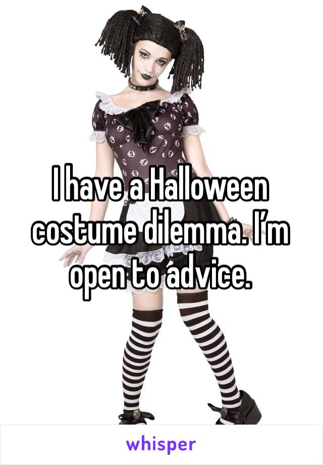I have a Halloween costume dilemma. I’m open to advice. 