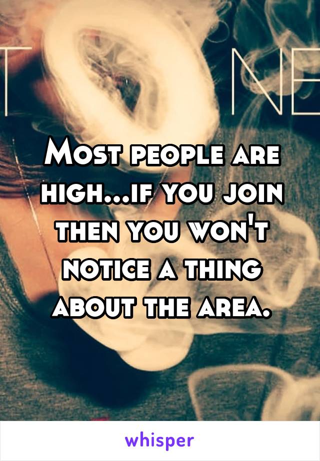 Most people are high...if you join then you won't notice a thing about the area.