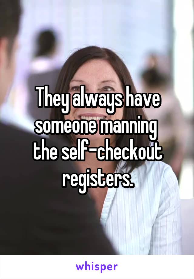 They always have someone manning 
the self-checkout registers.
