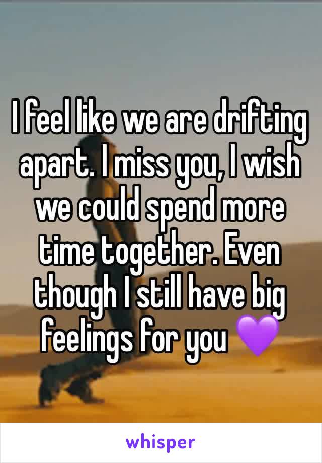 I feel like we are drifting apart. I miss you, I wish we could spend more time together. Even though I still have big feelings for you 💜