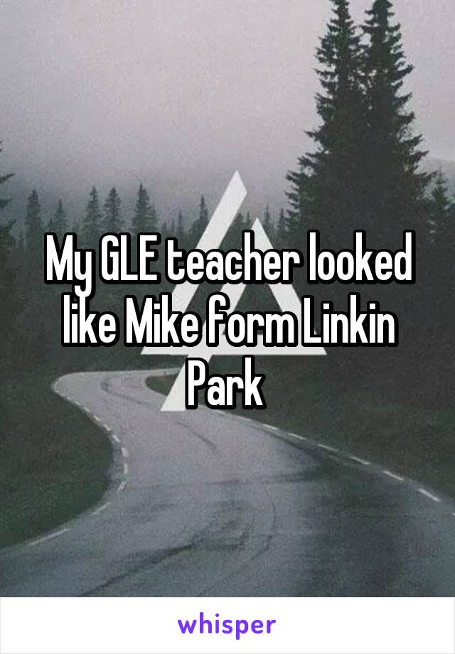 My GLE teacher looked like Mike form Linkin Park 