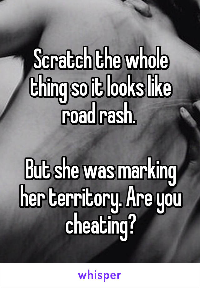 Scratch the whole thing so it looks like road rash. 

But she was marking her territory. Are you cheating?