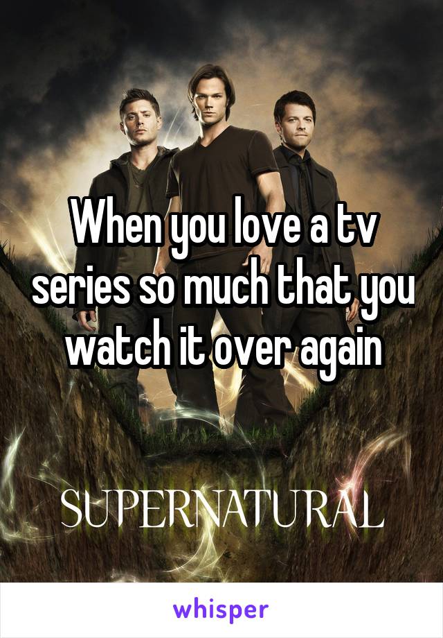 When you love a tv series so much that you watch it over again

