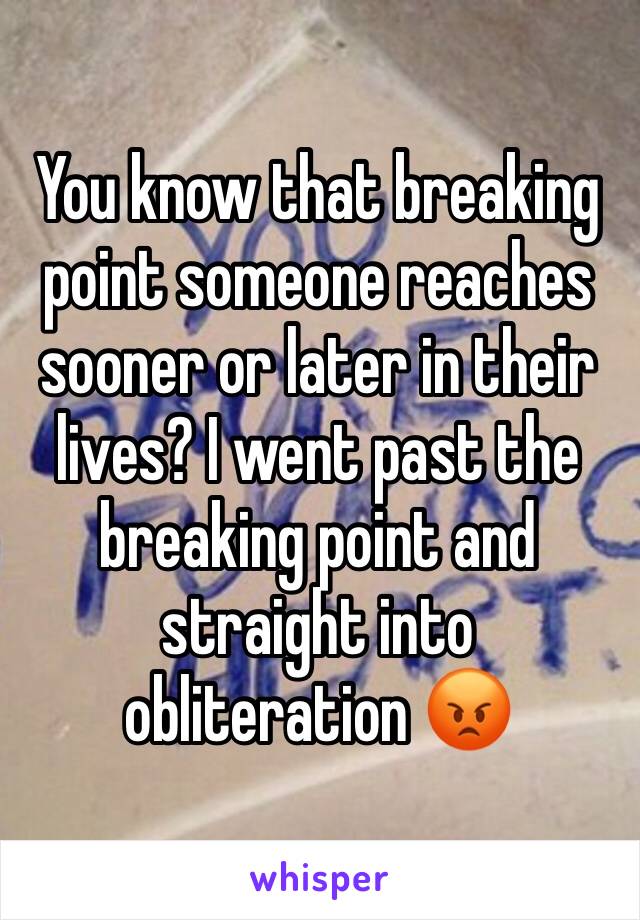 You know that breaking point someone reaches sooner or later in their lives? I went past the breaking point and straight into obliteration 😡