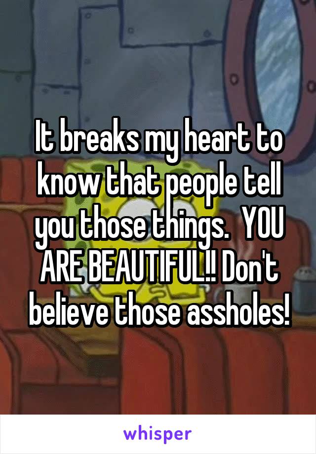 It breaks my heart to know that people tell you those things.  YOU ARE BEAUTIFUL!! Don't believe those assholes!