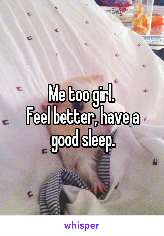 Me too girl. 
Feel better, have a good sleep.