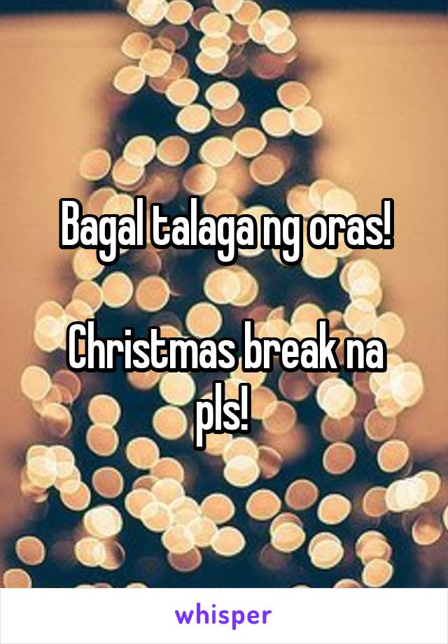 Bagal talaga ng oras!

Christmas break na pls! 