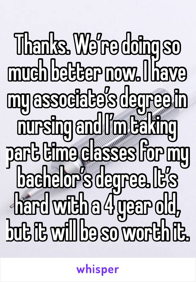 Thanks. We’re doing so much better now. I have my associate’s degree in nursing and I’m taking part time classes for my bachelor’s degree. It’s hard with a 4 year old, but it will be so worth it.