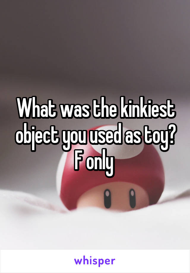 What was the kinkiest object you used as toy? F only 