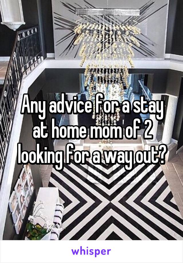 Any advice for a stay at home mom of 2 looking for a way out?
