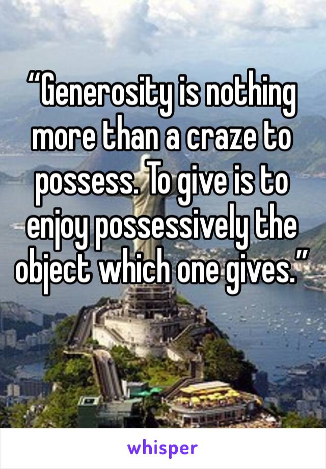 “Generosity is nothing more than a craze to possess. To give is to enjoy possessively the object which one gives.”