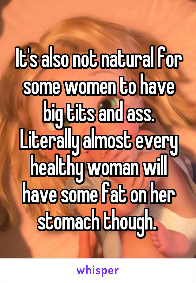 It's also not natural for some women to have big tits and ass. Literally almost every healthy woman will have some fat on her stomach though. 