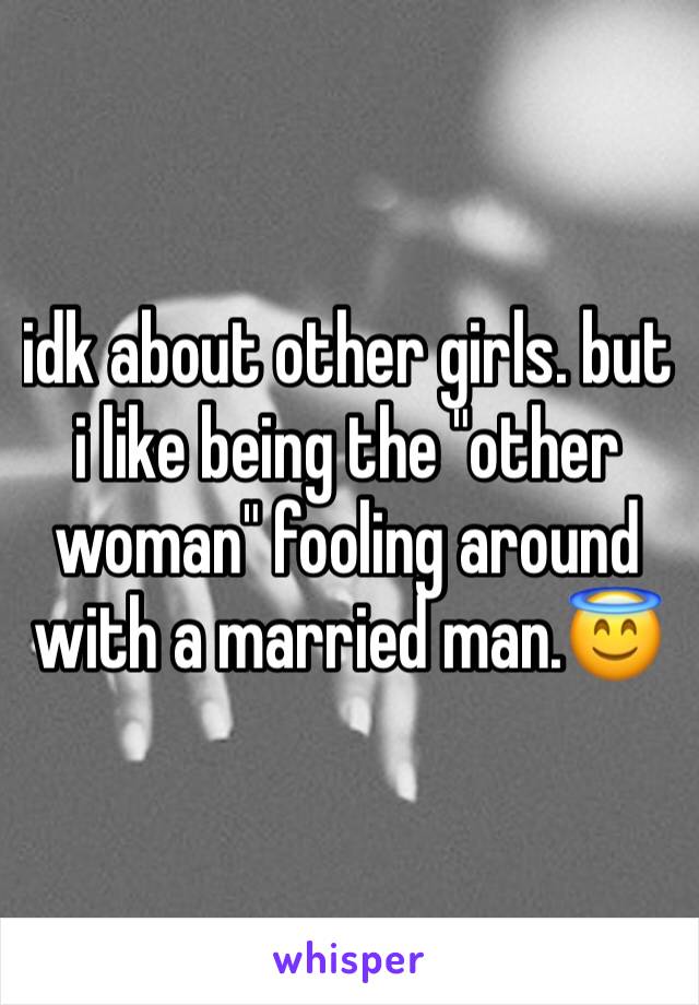 idk about other girls. but i like being the "other woman" fooling around with a married man.😇