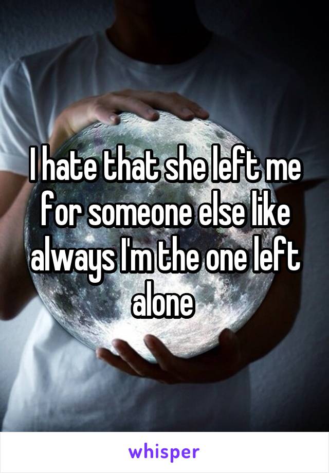 I hate that she left me for someone else like always I'm the one left alone 