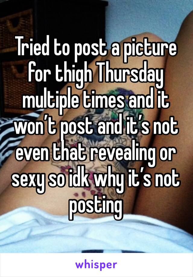 Tried to post a picture for thigh Thursday multiple times and it won’t post and it’s not even that revealing or sexy so idk why it’s not posting 