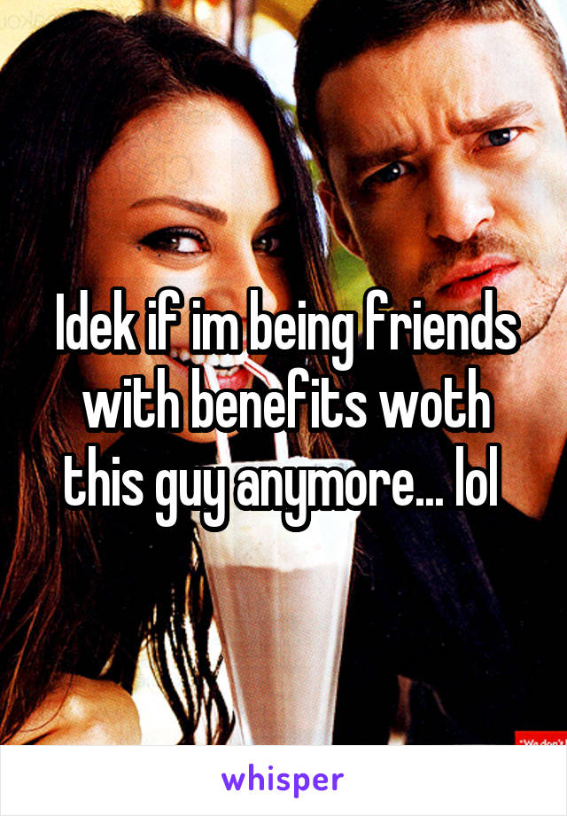 Idek if im being friends with benefits woth this guy anymore... lol 
