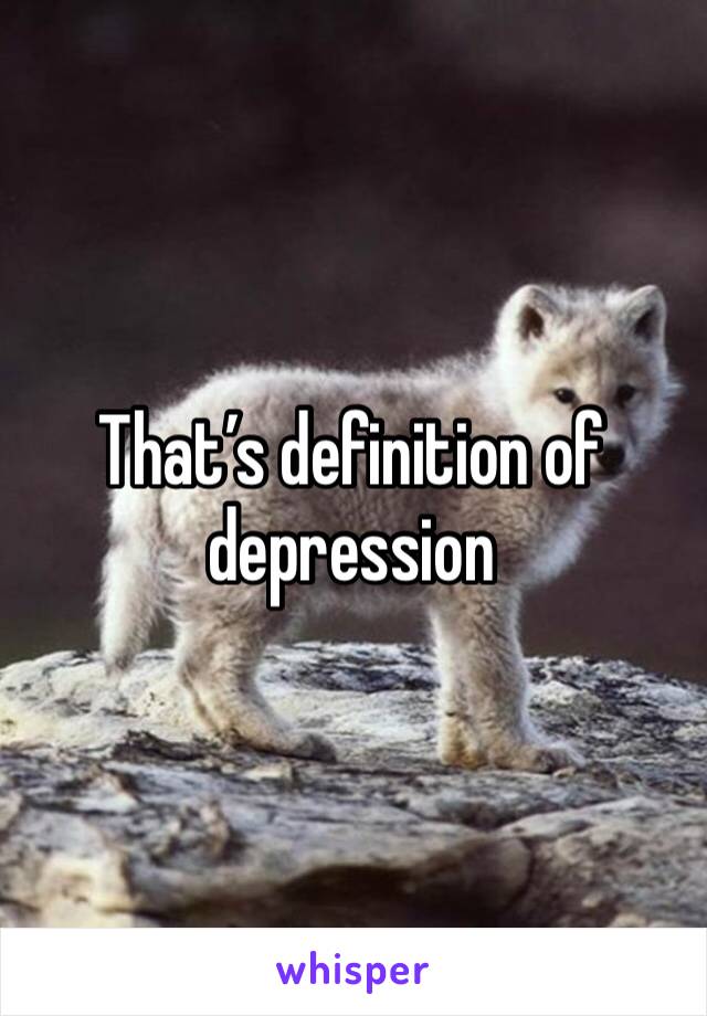 That’s definition of depression 