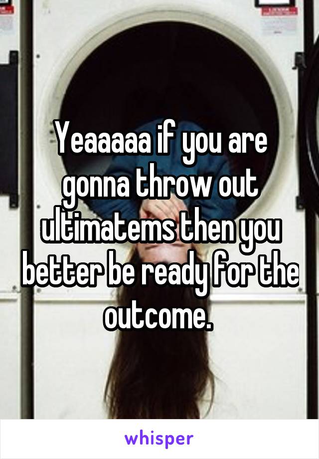 Yeaaaaa if you are gonna throw out ultimatems then you better be ready for the outcome. 