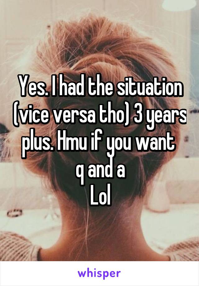 Yes. I had the situation (vice versa tho) 3 years plus. Hmu if you want 
q and a
Lol