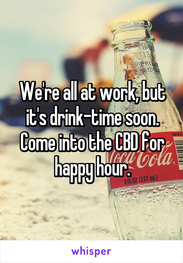 We're all at work, but it's drink-time soon.
Come into the CBD for happy hour.