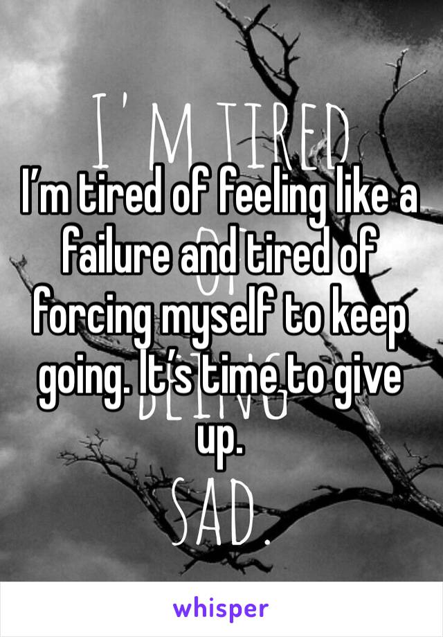 I’m tired of feeling like a failure and tired of forcing myself to keep going. It’s time to give up. 