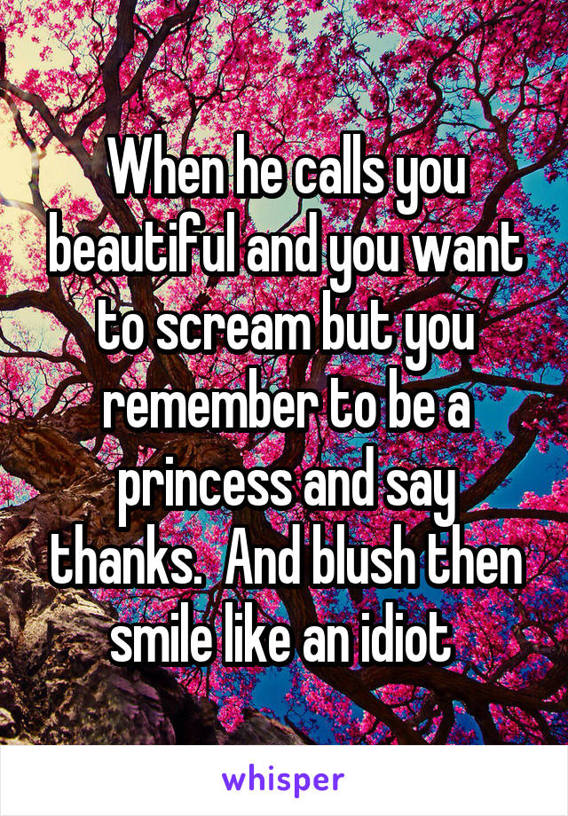 When he calls you beautiful and you want to scream but you remember to be a princess and say thanks.  And blush then smile like an idiot 