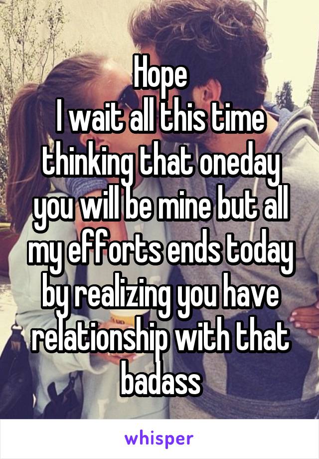 Hope
I wait all this time thinking that oneday you will be mine but all my efforts ends today by realizing you have relationship with that badass