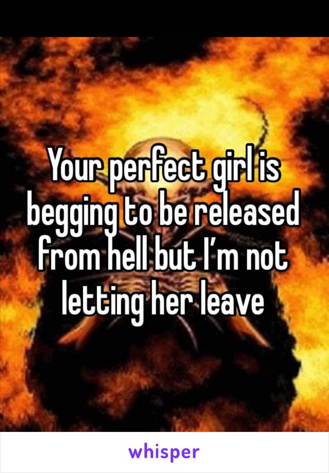Your perfect girl is begging to be released from hell but I’m not letting her leave 