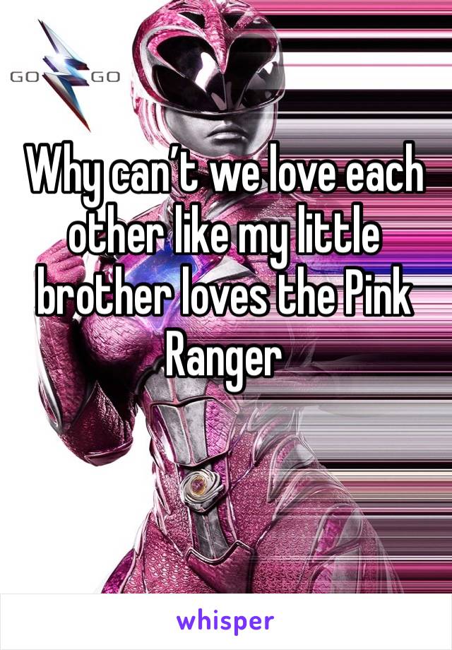Why can’t we love each other like my little brother loves the Pink Ranger