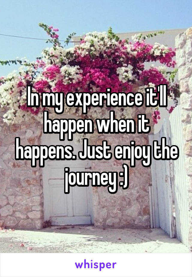 In my experience it'll happen when it happens. Just enjoy the journey :)